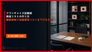 フランチャイズ加盟候補者リストの作り方｜継続接触で加盟獲得コストを下げる方法