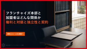 フランチャイズ本部と加盟者はどんな関係か｜権利と対価と独立性と契約