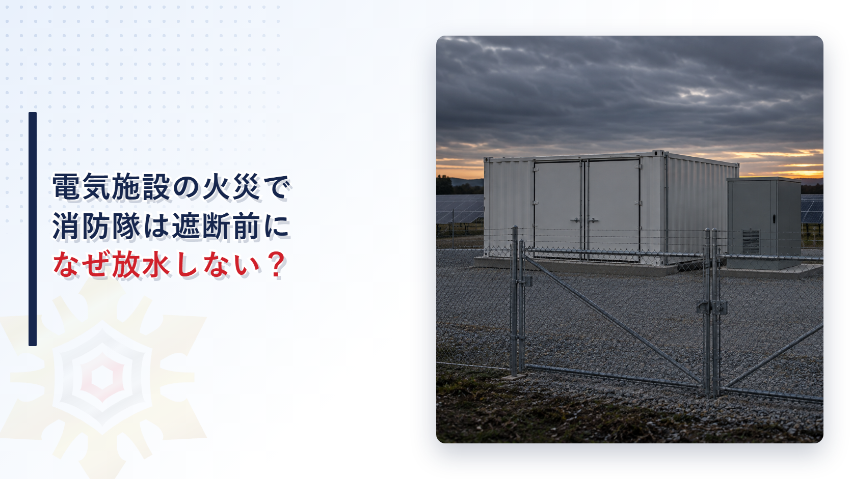 電気施設の火災で消防隊がなぜ電路遮断の前に放水しないのかを解説する記事のアイキャッチ画像。夕暮れのフェンスの奥に立つ白いコンテナ型の蓄電池設備と灰色の盤が写る写真