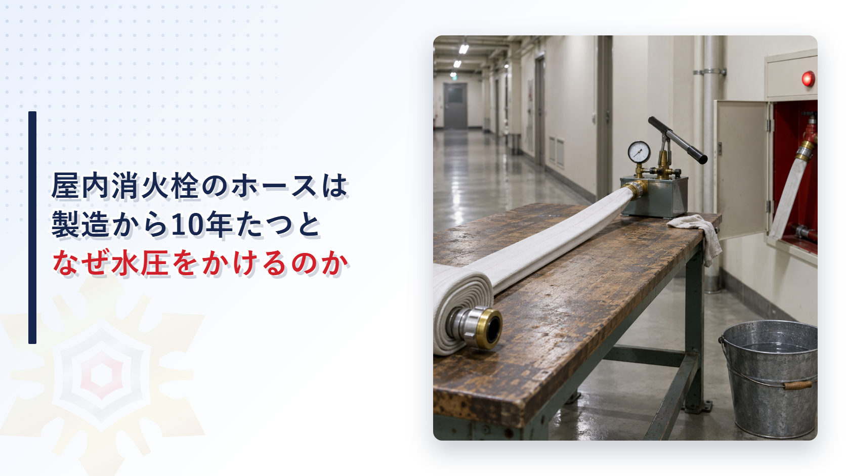屋内消火栓のホースは製造から10年たつとなぜ水圧をかけて点検するのか｜使用圧を５分間かける耐圧性能点検の手順と判定を解説