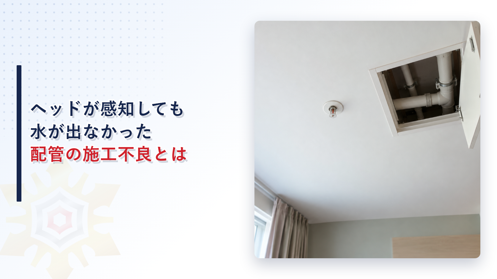 ヘッドが火災を感知しても水が出なかった特定施設水道連結型スプリンクラー設備の配管の施工を解説する記事のアイキャッチ画像。天井のスプリンクラーヘッドと点検口の白い配管が写る写真