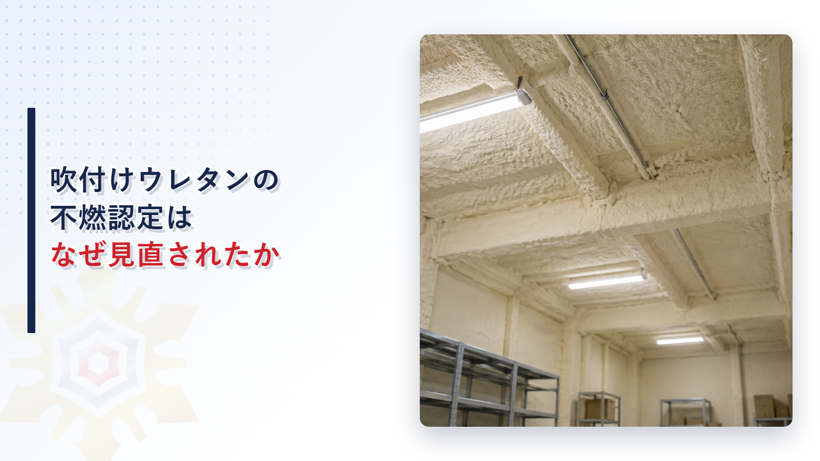 吹付けウレタンの不燃認定はなぜ見直されたのかを解説する記事のアイキャッチ画像。吹付けの断熱材で覆われた天井と壁の倉庫内部の写真