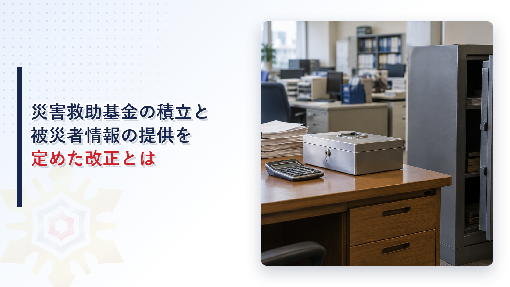 災害救助基金の積立と被災者情報の提供を定めた改正を解説する記事のアイキャッチ画像。書類の束と電卓と金庫が置かれた県庁の事務室