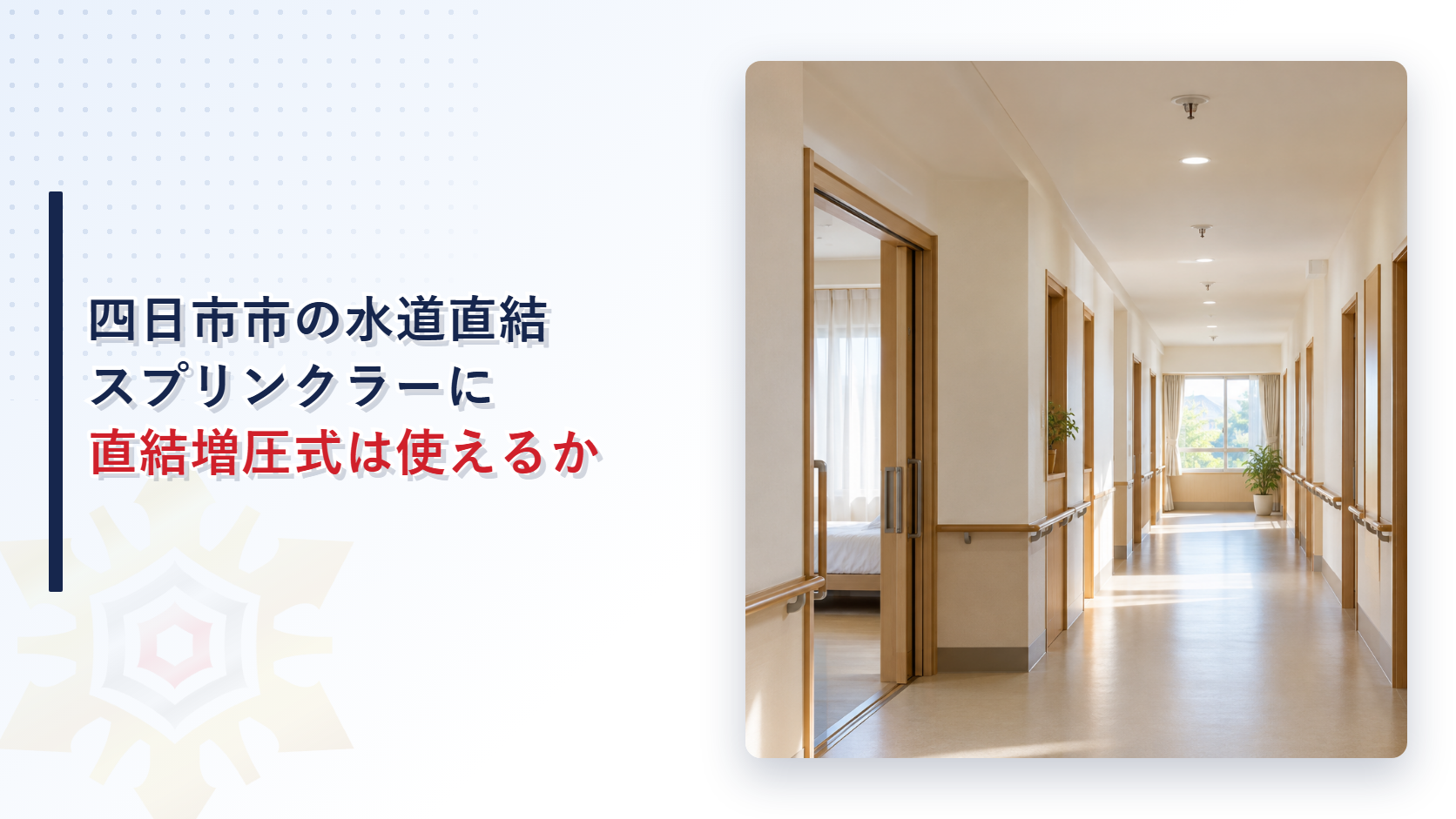 四日市市の水道直結スプリンクラーに直結増圧式は使えるかと書いたタイトルと、天井にスプリンクラーヘッドが並ぶ福祉施設の廊下の写真